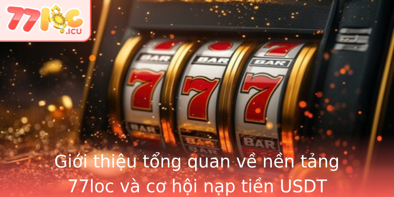 Giới thiệu tổng quan về nền tảng 77loc và cơ hội nạp tiền USDT