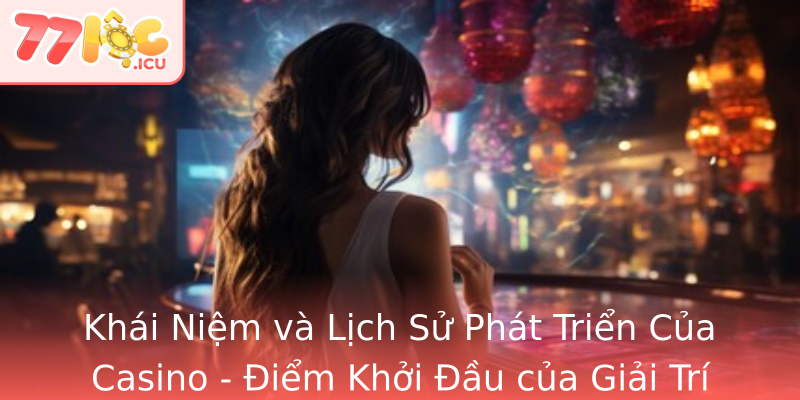 Khái Niệm và Lịch Sử Phát Triển Của Casino - Điểm Khởi Đầu của Giải Trí Đẳng Cấp