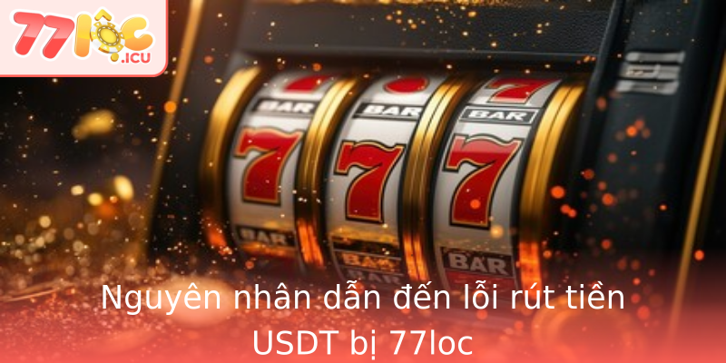 Nguyên nhân dẫn đến lỗi rút tiền USDT bị 77loc