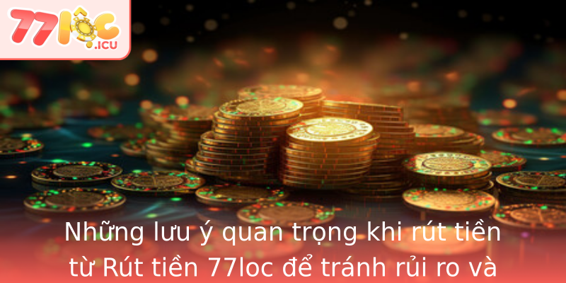 Những lưu ý quan trọng khi rút tiền từ Rút tiền 77loc để tránh rủi ro và bảo vệ quyền lợi của người dùng