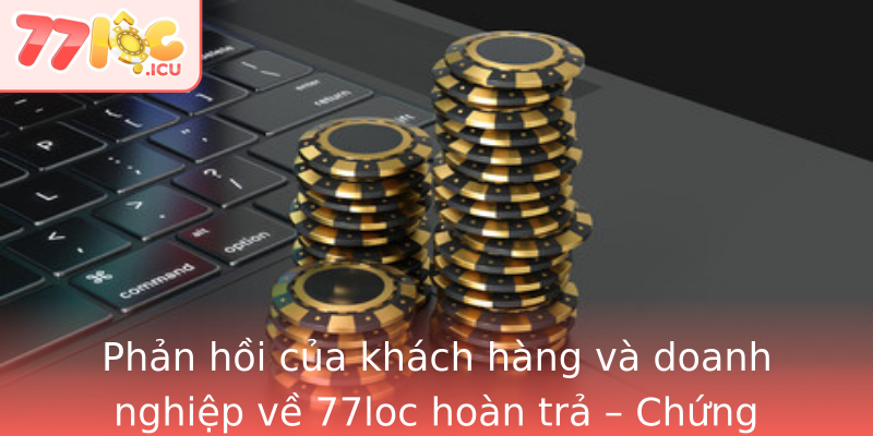 Phản hồi của khách hàng và doanh nghiệp về 77loc hoàn trả – Chứng minh sự hiệu quả và tin cậy