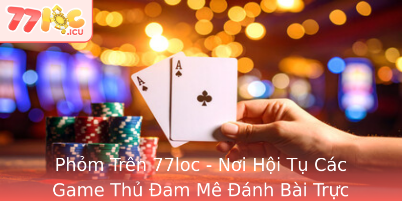 Phỏm Trên 77loc - Nơi Hội Tụ Các Game Thủ Đam Mê Đánh Bài Trực Tuyến Phỏm Trên 77loc - Nơi Hội Tụ Các Game Thủ Đam Mê Đánh Bài Trực Tuyến
