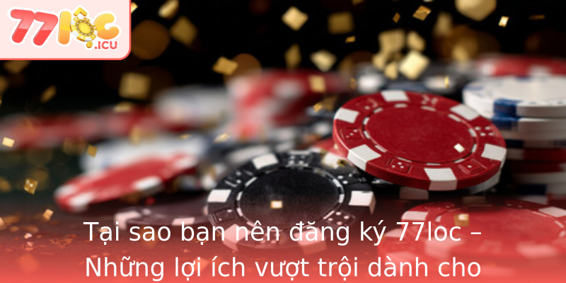 Tại sao bạn nên đăng ký 77loc – Những lợi ích vượt trội dành cho người dùng