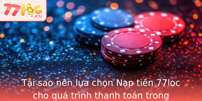 Tại sao nên lựa chọn Nạp tiền 77loc cho quá trình thanh toán trong game?
